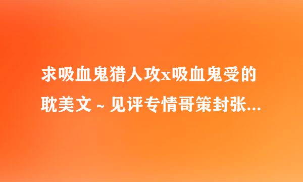 求吸血鬼猎人攻x吸血鬼受的耽美文～见评专情哥策封张注意！吸血鬼受！！！麻烦各位大大推荐～～～