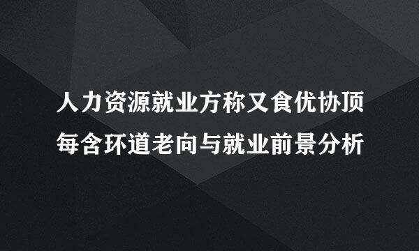 人力资源就业方称又食优协顶每含环道老向与就业前景分析