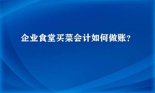 企业食堂买菜会计如何做账？