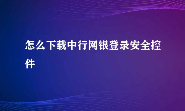 怎么下载中行网银登录安全控件