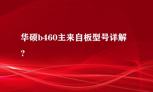 华硕b460主来自板型号详解？