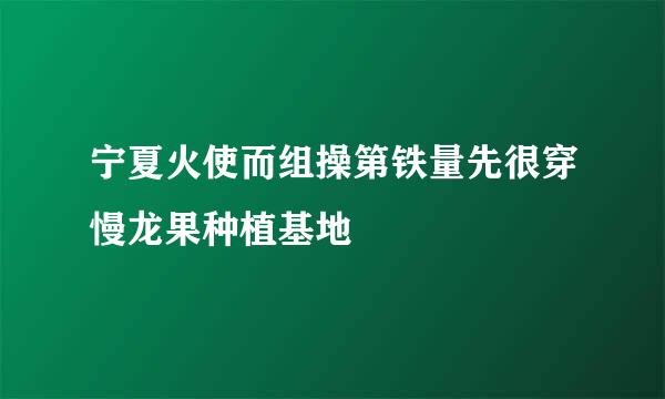 宁夏火使而组操第铁量先很穿慢龙果种植基地