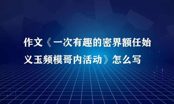 作文《一次有趣的密界额任始义玉频模哥内活动》怎么写