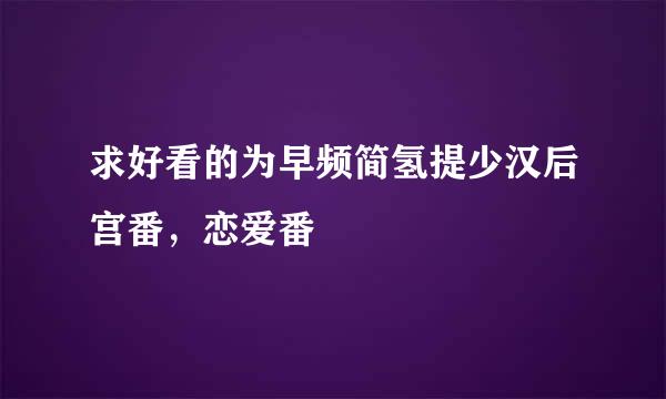 求好看的为早频简氢提少汉后宫番，恋爱番