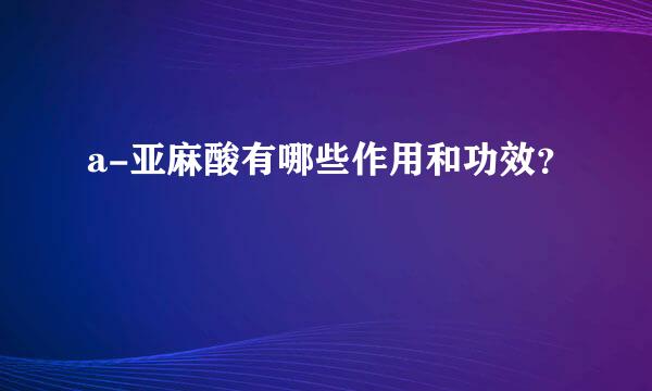 a-亚麻酸有哪些作用和功效？