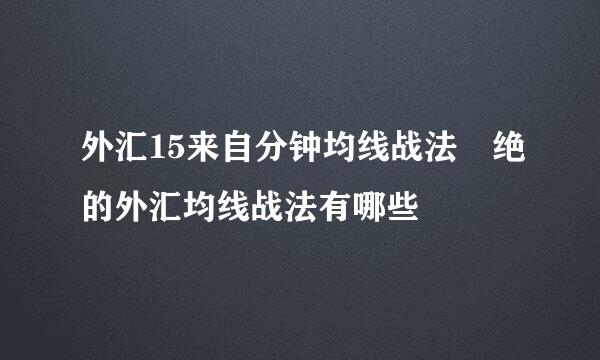 外汇15来自分钟均线战法 绝的外汇均线战法有哪些