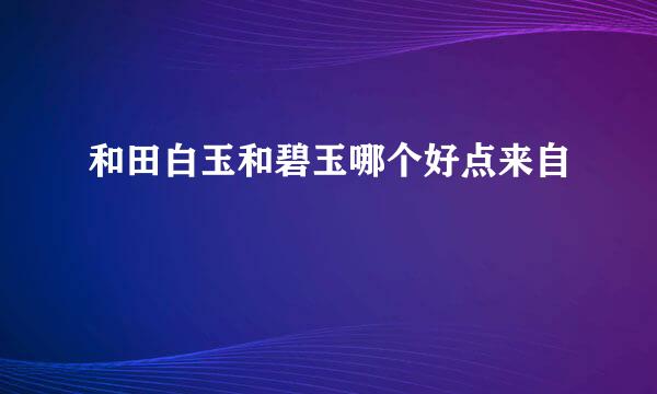 和田白玉和碧玉哪个好点来自