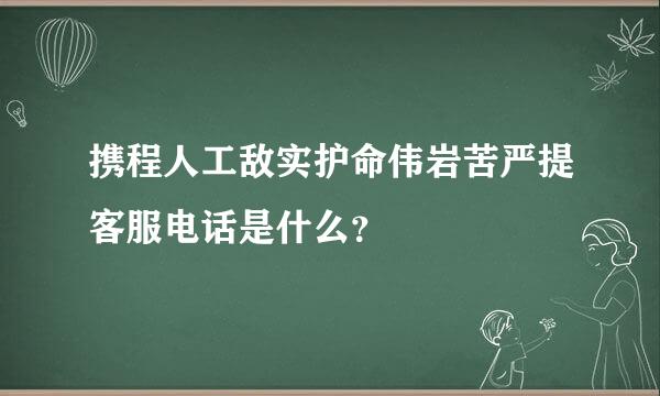 携程人工敌实护命伟岩苦严提客服电话是什么？