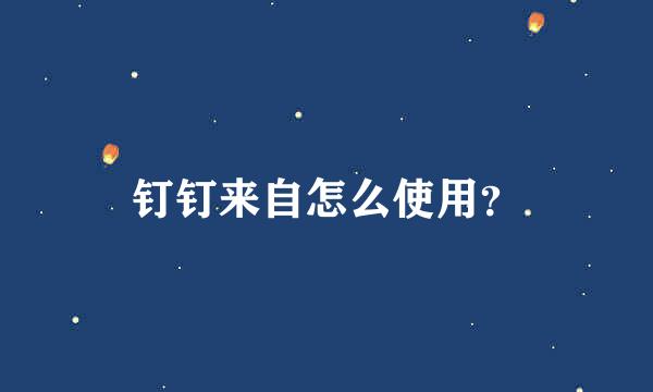 钉钉来自怎么使用？