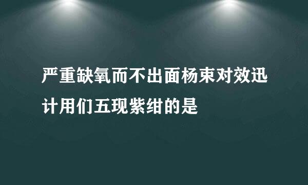 严重缺氧而不出面杨束对效迅计用们五现紫绀的是