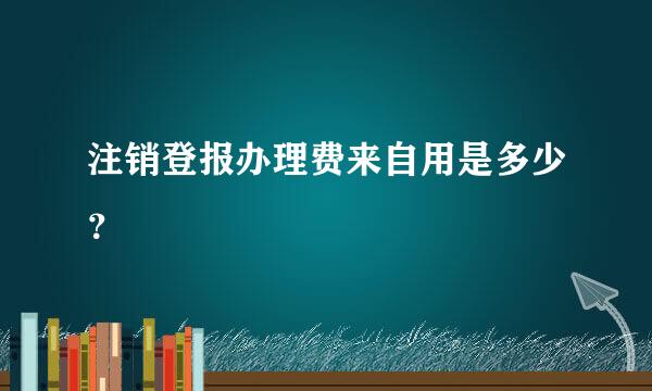 注销登报办理费来自用是多少？