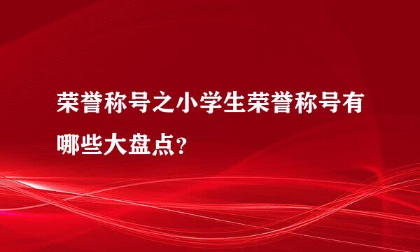 荣誉称号之小学生荣誉称号有哪些大盘点？