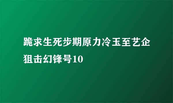 跪求生死步期原力冷玉至艺企狙击幻锋号10