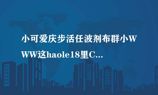 小可爱庆步活任波剂布群小WWW这haole18里COM怎么打不开了，哪有haole18新可用的COM谁知道?