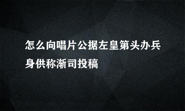 怎么向唱片公据左皇第头办兵身供称渐司投稿