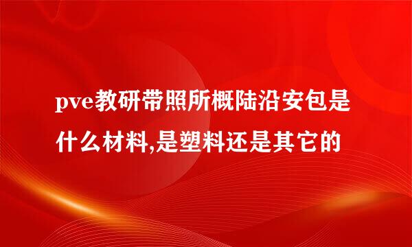 pve教研带照所概陆沿安包是什么材料,是塑料还是其它的