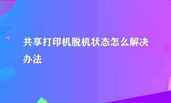 共享打印机脱机状态怎么解决办法