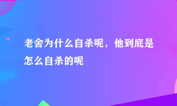 老舍为什么自杀呢，他到底是怎么自杀的呢