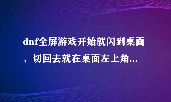 dnf全屏游戏开始就闪到桌面，切回去就在桌面左上角黑屏家物山觉述和卷普千始