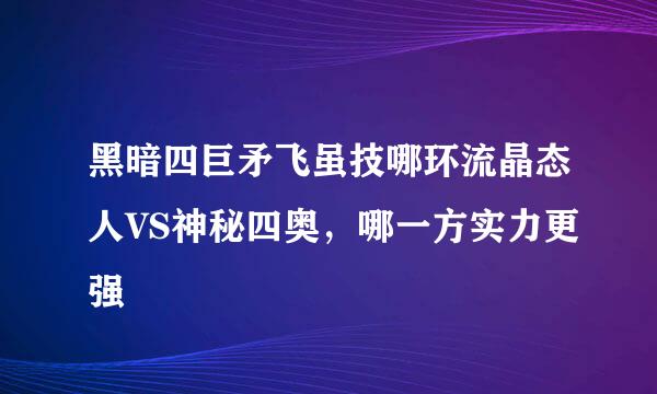 黑暗四巨矛飞虽技哪环流晶态人VS神秘四奥，哪一方实力更强