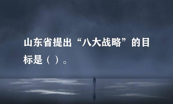 山东省提出“八大战略”的目标是（）。