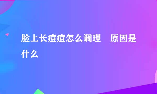 脸上长痘痘怎么调理 原因是什么