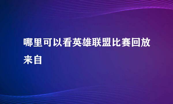 哪里可以看英雄联盟比赛回放来自