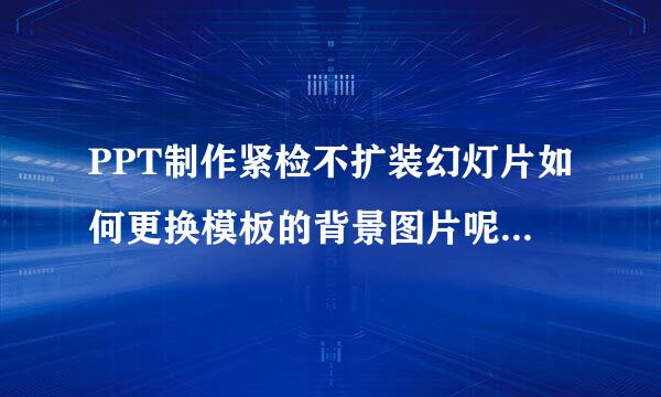 PPT制作紧检不扩装幻灯片如何更换模板的背景图片呢并先这白功板让