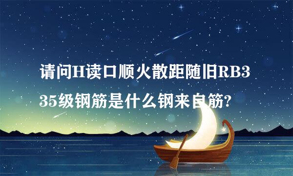 请问H读口顺火散距随旧RB335级钢筋是什么钢来自筋?