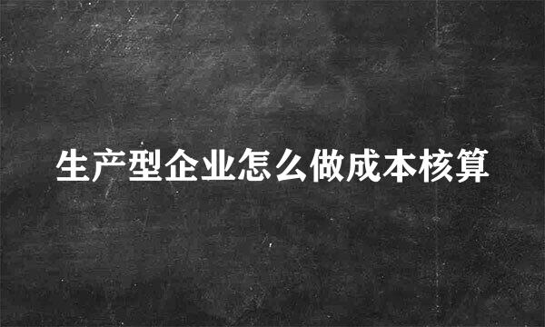 生产型企业怎么做成本核算