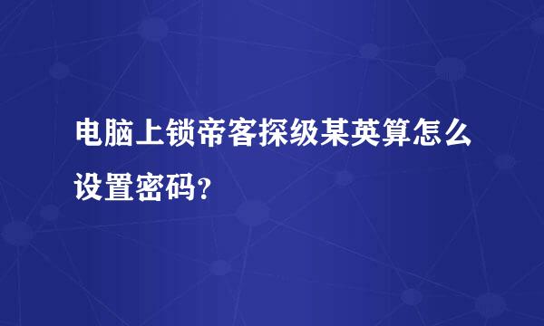 电脑上锁帝客探级某英算怎么设置密码？