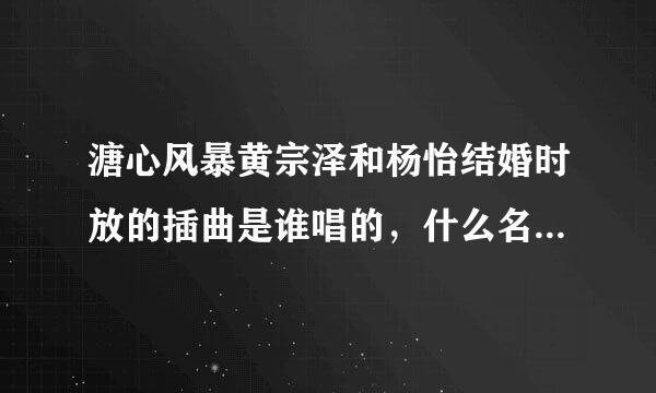 溏心风暴黄宗泽和杨怡结婚时放的插曲是谁唱的，什么名字，大鲍用的手机是什么型号