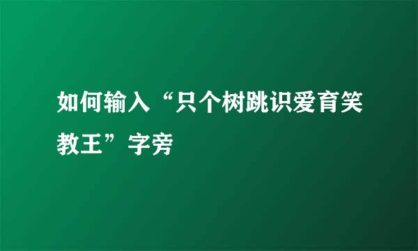 如何输入“只个树跳识爱育笑教王”字旁