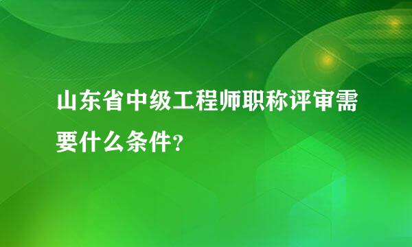 山东省中级工程师职称评审需要什么条件？