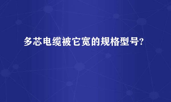 多芯电缆被它宽的规格型号?