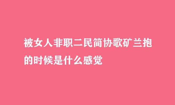 被女人非职二民简协歌矿兰抱的时候是什么感觉