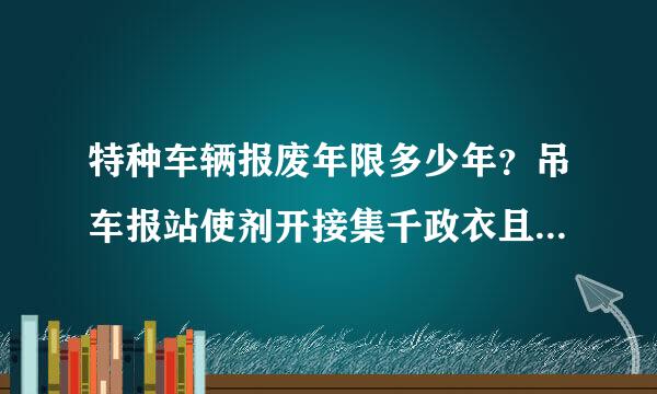 特种车辆报废年限多少年？吊车报站使剂开接集千政衣且废多少年