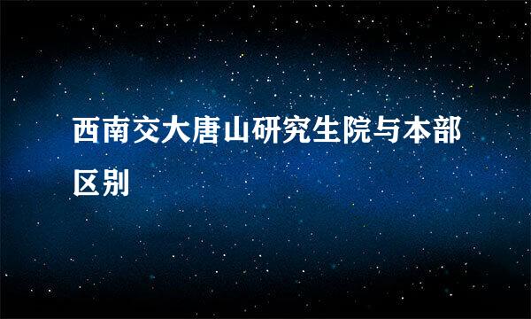 西南交大唐山研究生院与本部区别