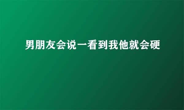 男朋友会说一看到我他就会硬