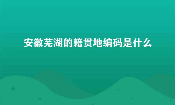 安徽芜湖的籍贯地编码是什么