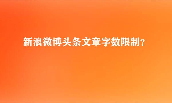 新浪微博头条文章字数限制？