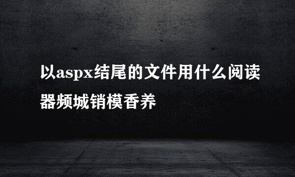 以aspx结尾的文件用什么阅读器频城销模香养