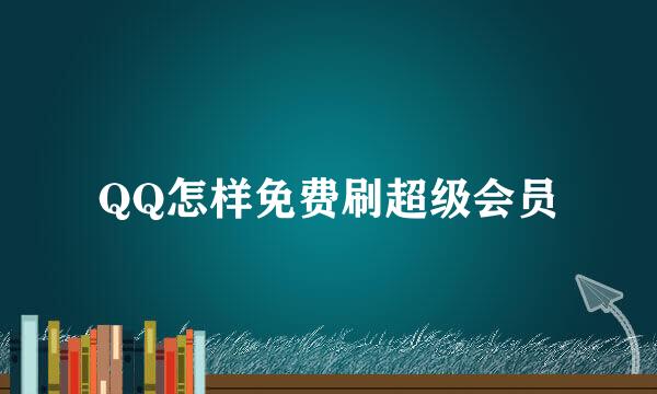 QQ怎样免费刷超级会员