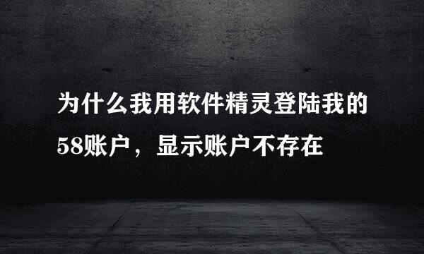 为什么我用软件精灵登陆我的58账户，显示账户不存在