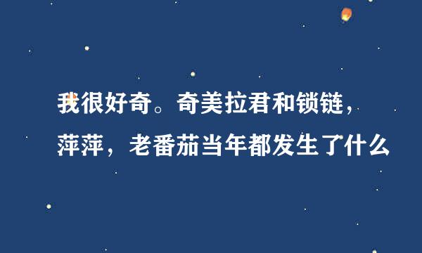 我很好奇。奇美拉君和锁链，萍萍，老番茄当年都发生了什么