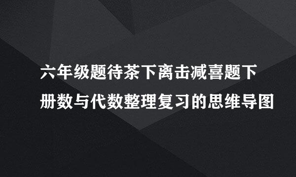 六年级题待茶下离击减喜题下册数与代数整理复习的思维导图