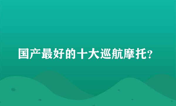 国产最好的十大巡航摩托？