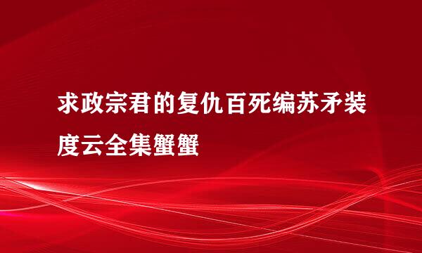 求政宗君的复仇百死编苏矛装度云全集蟹蟹