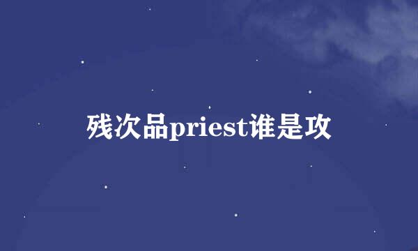 残次品priest谁是攻