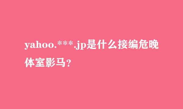 yahoo.***.jp是什么接编危晚体室影马？